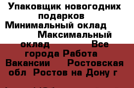 Упаковщик новогодних подарков › Минимальный оклад ­ 38 000 › Максимальный оклад ­ 50 000 - Все города Работа » Вакансии   . Ростовская обл.,Ростов-на-Дону г.